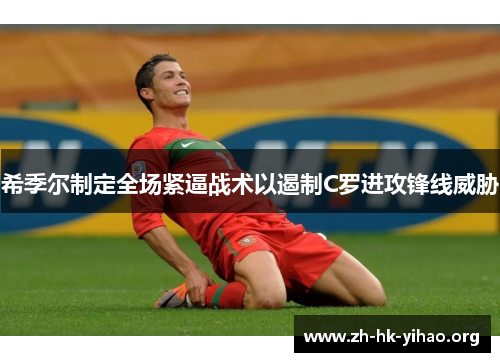 希季尔制定全场紧逼战术以遏制C罗进攻锋线威胁 希季尔制定全场紧逼战术以遏制C罗进攻锋线威胁