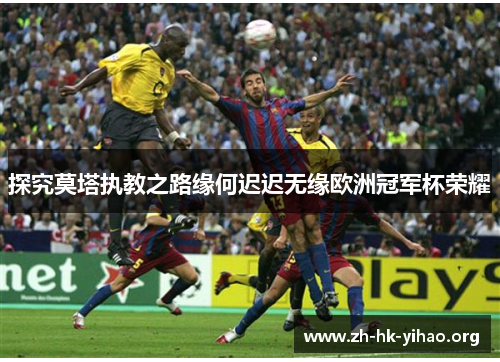 探究莫塔执教之路缘何迟迟无缘欧洲冠军杯荣耀 探究莫塔执教之路缘何迟迟无缘欧洲冠军杯荣耀