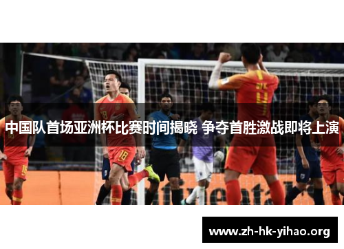 中国队首场亚洲杯比赛时间揭晓 争夺首胜激战即将上演