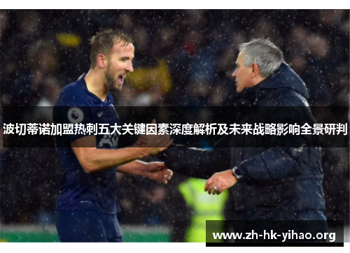 波切蒂诺加盟热刺五大关键因素深度解析及未来战略影响全景研判 波切蒂诺加盟热刺五大关键因素深度解析及未来战略影响全景研判