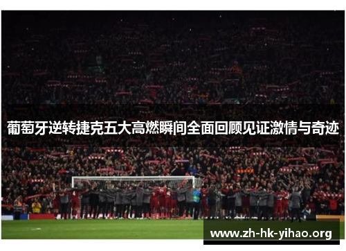 葡萄牙逆转捷克五大高燃瞬间全面回顾见证激情与奇迹