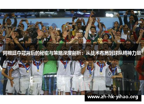 阿根廷夺冠背后的秘密与策略深度剖析：从战术布局到球队精神力量