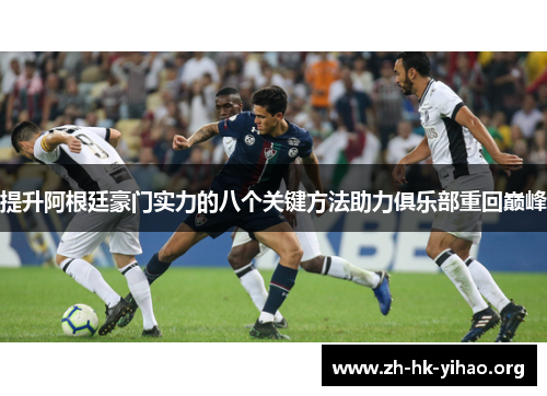 提升阿根廷豪门实力的八个关键方法助力俱乐部重回巅峰