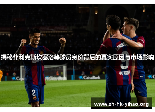 揭秘菲利克斯坎塞洛等球员身价背后的真实原因与市场影响