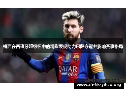 梅西在西班牙超级杯中的精彩表现助力巴萨夺冠并影响赛事格局