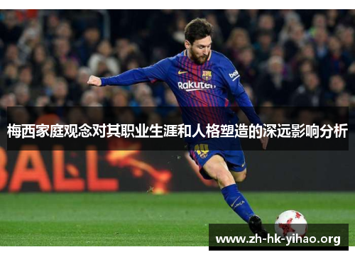 梅西家庭观念对其职业生涯和人格塑造的深远影响分析